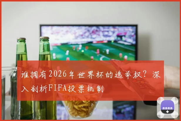 谁拥有2026年世界杯的选举权？深入剖析FIFA投票机制