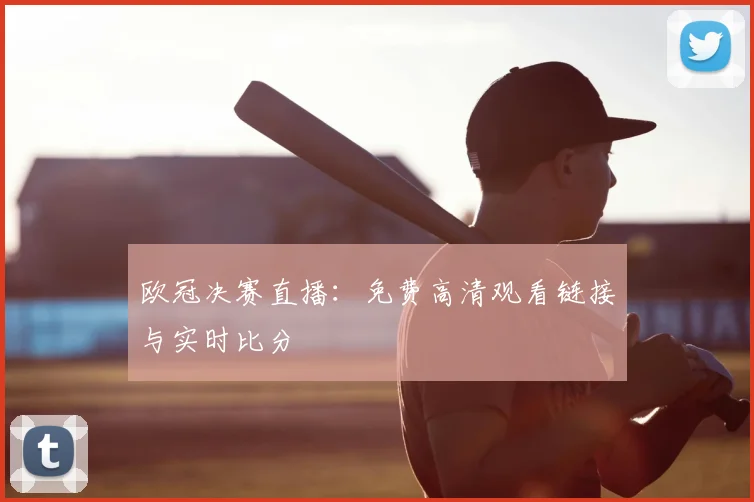 欧冠决赛直播：免费高清观看链接与实时比分