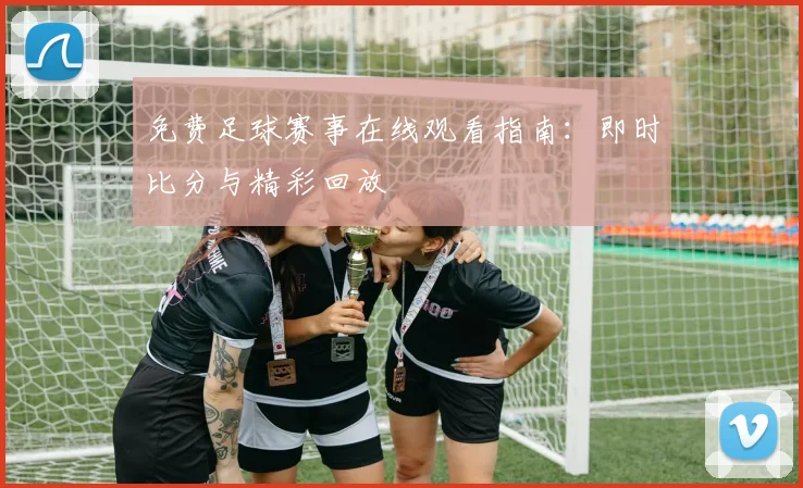 免费足球赛事在线观看指南：即时比分与精彩回放