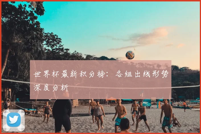 世界杯最新积分榜：各组出线形势深度分析