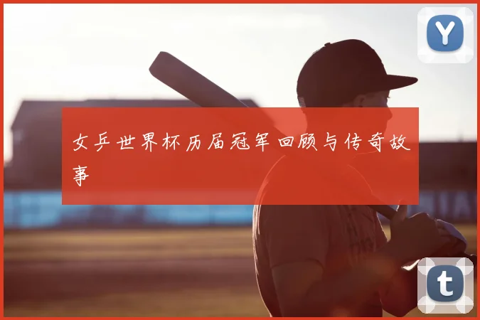 女乒世界杯历届冠军回顾与传奇故事