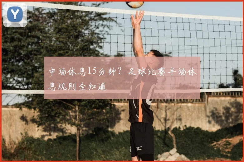 中场休息15分钟？足球比赛半场休息规则全知道