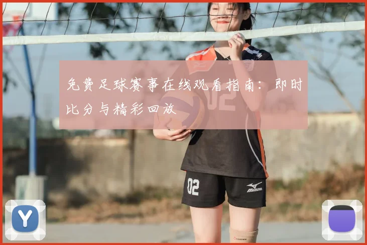 免费足球赛事在线观看指南：即时比分与精彩回放