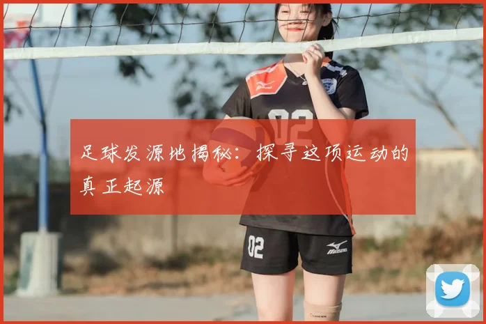 足球发源地揭秘：探寻这项运动的真正起源