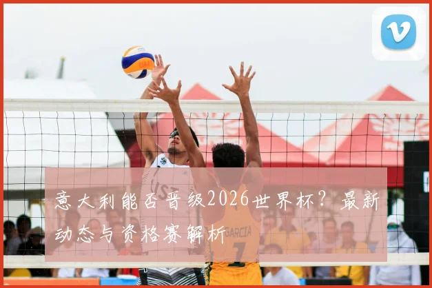 意大利能否晋级2026世界杯？最新动态与资格赛解析