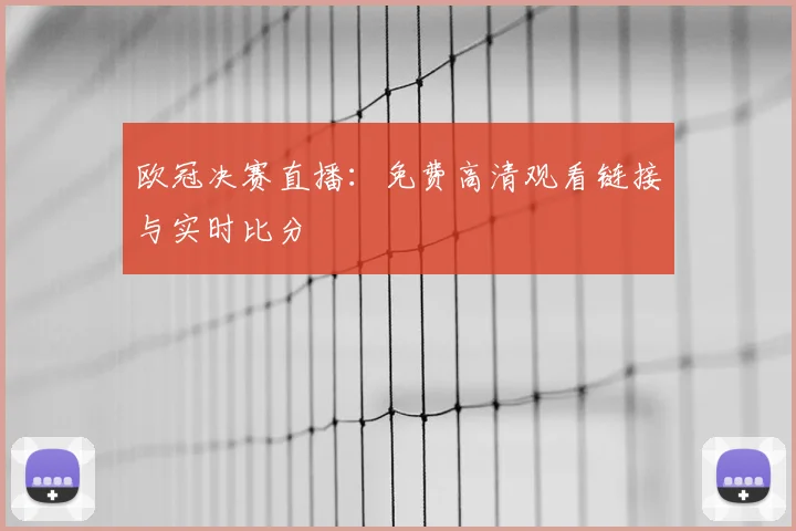 欧冠决赛直播：免费高清观看链接与实时比分